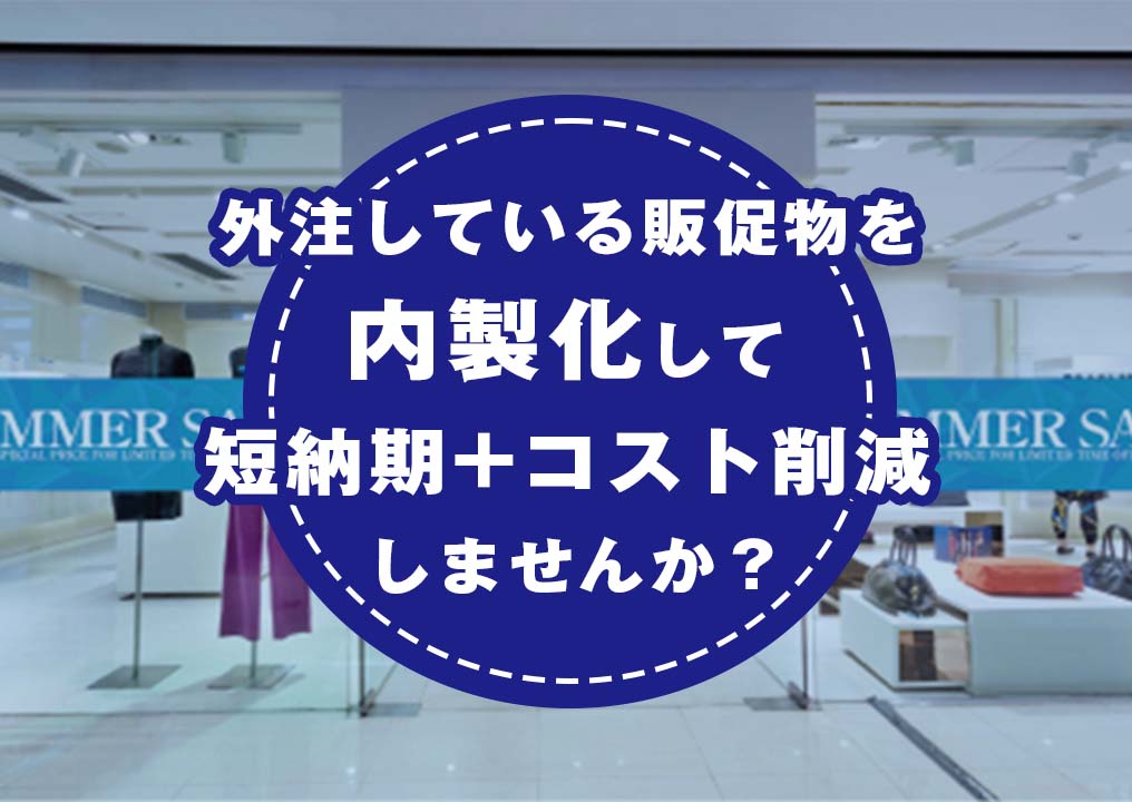 外注している販促物を内製化して、 納期短縮＋コスト削減しませんか？