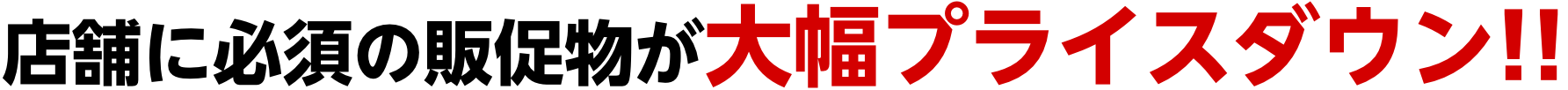店舗に必須の販促物が大幅プライスダウン!!