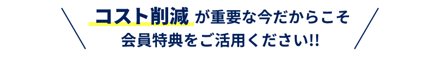 コスト削減が重要な今だからこそ会員特典をご活用ください!!